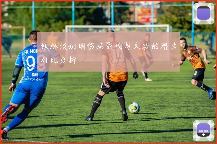 铁林谈姚明伤病影响与文班的潜力对比分析