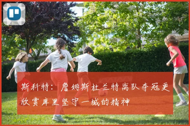斯科特：詹姆斯杜兰特离队夺冠更欣赏库里坚守一城的精神
