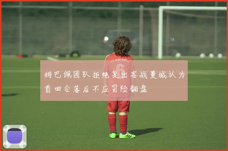 姆巴佩团队拒绝复出客战曼城认为首回合落后不应冒险翻盘