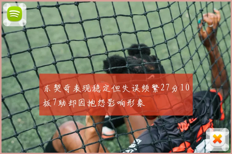 东契奇表现稳定但失误频繁27分10板7助却因抱怨影响形象