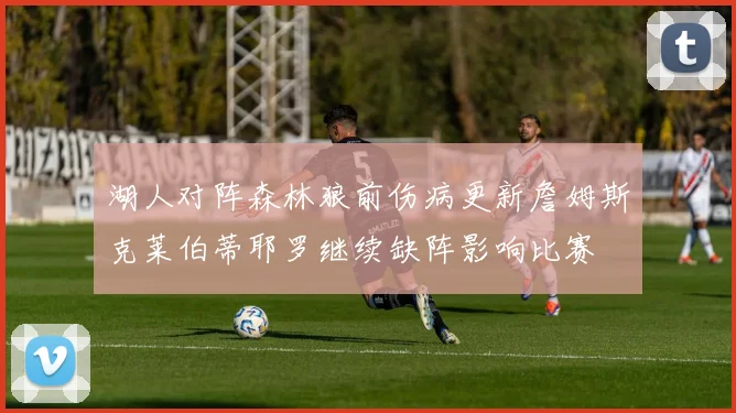 湖人对阵森林狼前伤病更新詹姆斯克莱伯蒂耶罗继续缺阵影响比赛