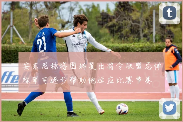 安东尼称塔图姆复出将令联盟忌惮绿军可逐步帮助他适应比赛节奏