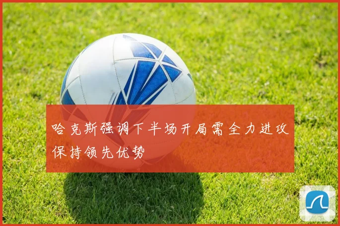 哈克斯强调下半场开局需全力进攻保持领先优势