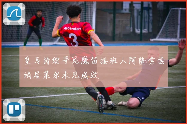 皇马持续寻觅魔笛接班人阿隆索尝试居莱尔未见成效