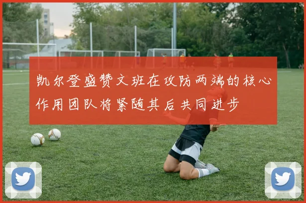 凯尔登盛赞文班在攻防两端的核心作用团队将紧随其后共同进步