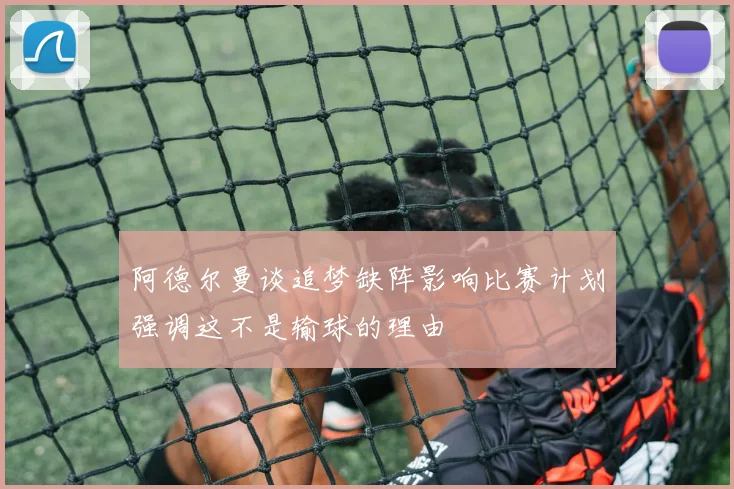 阿德尔曼谈追梦缺阵影响比赛计划强调这不是输球的理由