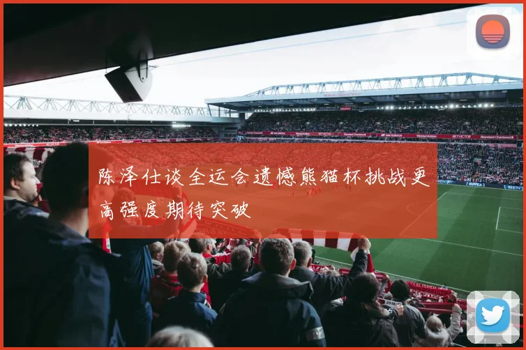 陈泽仕谈全运会遗憾熊猫杯挑战更高强度期待突破