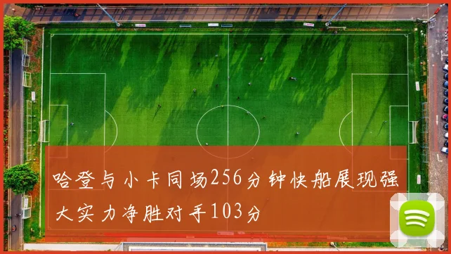 哈登与小卡同场256分钟快船展现强大实力净胜对手103分