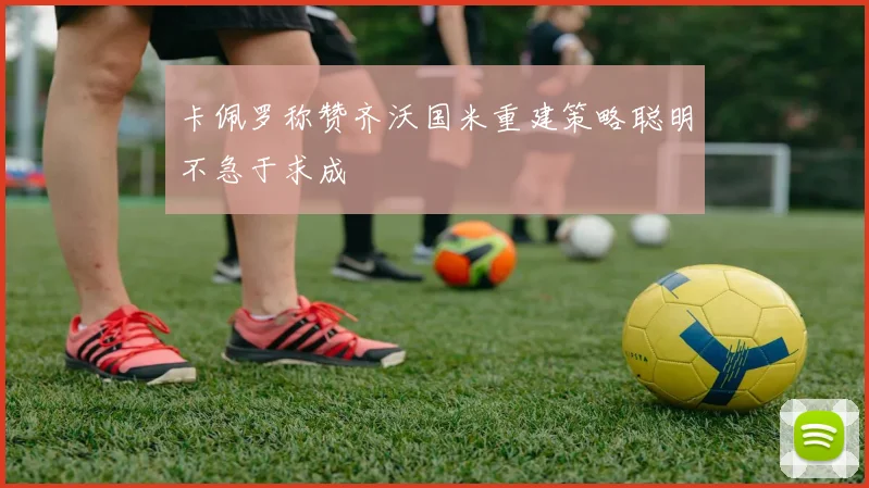 卡佩罗称赞齐沃国米重建策略聪明不急于求成