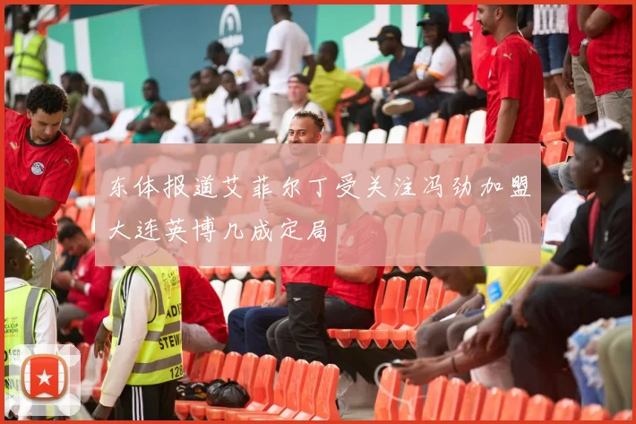 东体报道艾菲尔丁受关注冯劲加盟大连英博几成定局