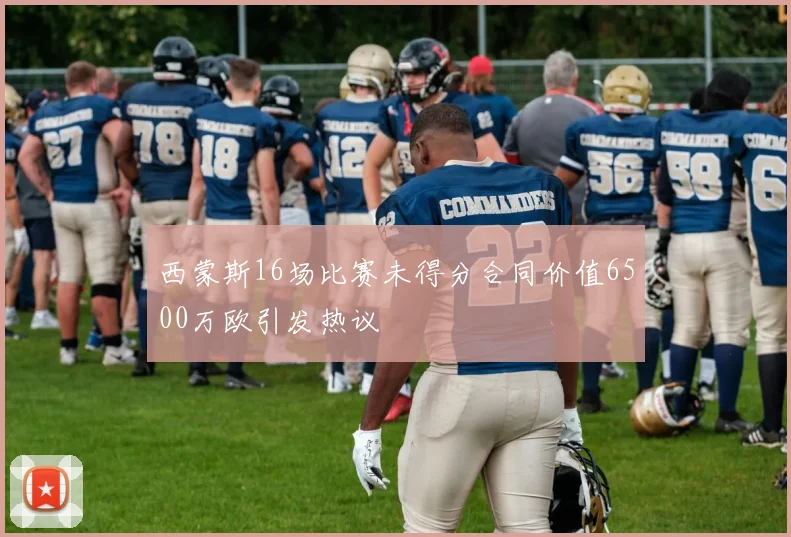 西蒙斯16场比赛未得分合同价值6500万欧引发热议
