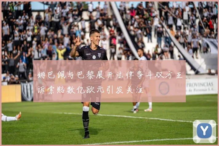 姆巴佩与巴黎展开法律争斗双方互诉索赔数亿欧元引发关注