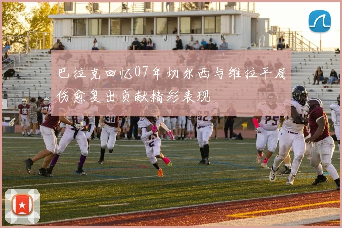 巴拉克回忆07年切尔西与维拉平局伤愈复出贡献精彩表现