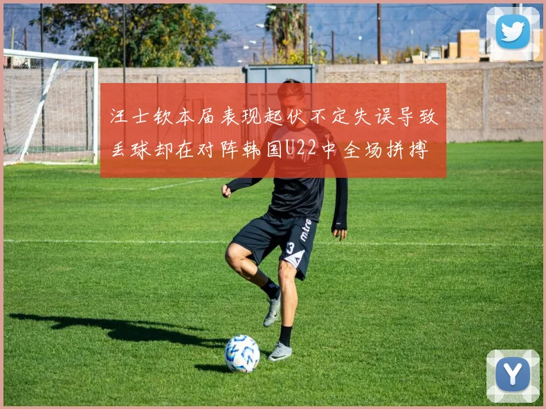 汪士钦本届表现起伏不定失误导致丢球却在对阵韩国U22中全场拼搏