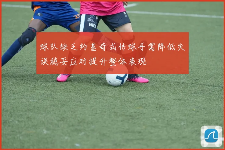 球队缺乏约基奇式传球手需降低失误稳妥应对提升整体表现