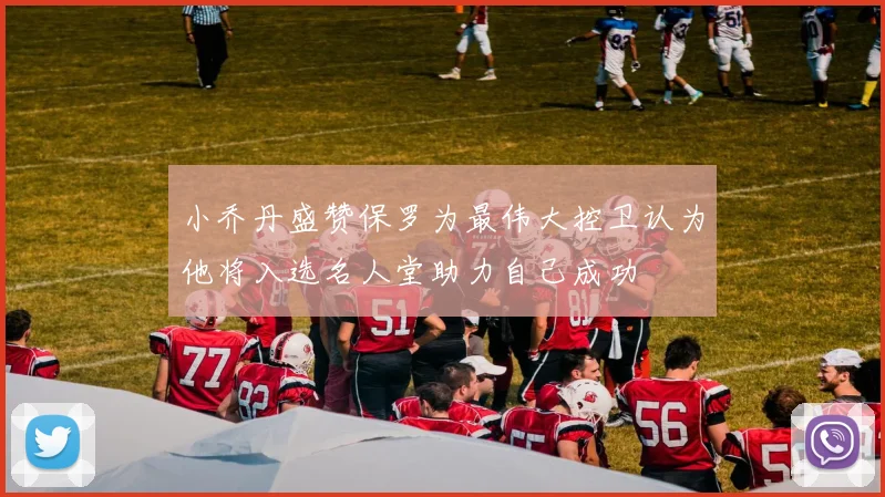 小乔丹盛赞保罗为最伟大控卫认为他将入选名人堂助力自己成功