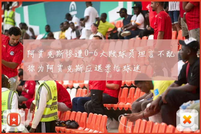 阿贾克斯惨遭0-6大败球员坦言不配称为阿贾克斯应退票给球迷