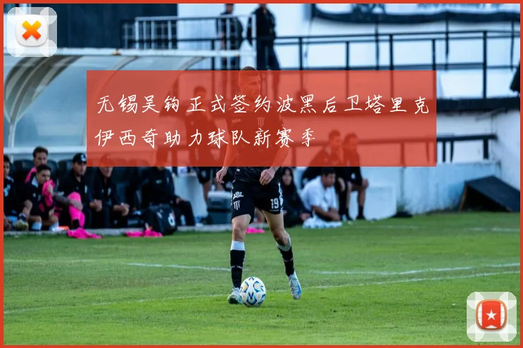 无锡吴钩正式签约波黑后卫塔里克伊西奇助力球队新赛季