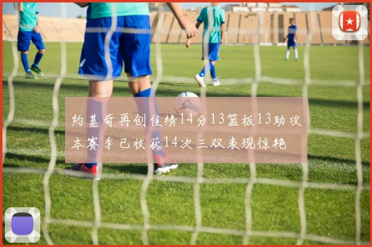 约基奇再创佳绩14分13篮板13助攻本赛季已收获14次三双表现惊艳