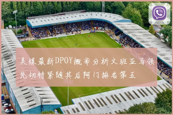 美媒最新DPOY概率分析文班亚马领先切特紧随其后阿门排名第五