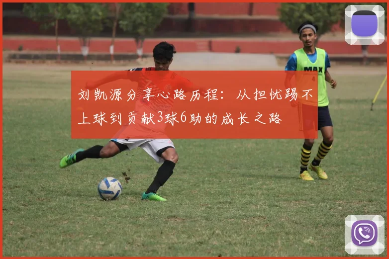刘凯源分享心路历程：从担忧踢不上球到贡献3球6助的成长之路