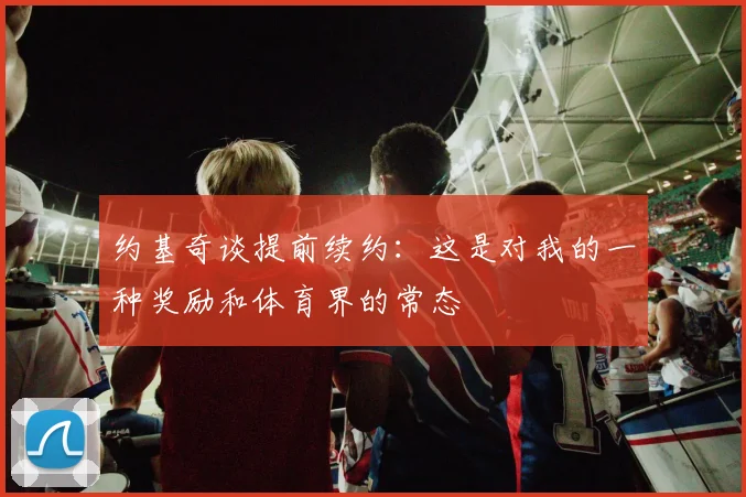 约基奇谈提前续约：这是对我的一种奖励和体育界的常态