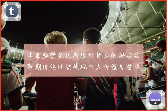 库里盛赞桑托斯续约背后的励志故事期待他继续展现个人价值与潜力