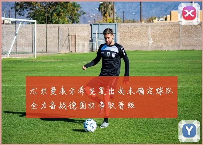尤尔曼表示希克复出尚未确定球队全力备战德国杯争取晋级