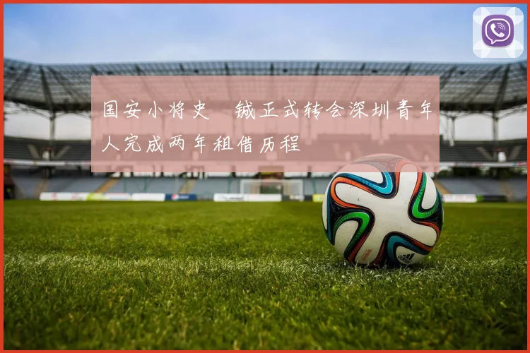国安小将史堉铖正式转会深圳青年人完成两年租借历程