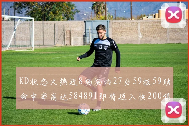 KD状态火热近8场场均27分59板59助命中率高达584891即将迈入快200俱乐部