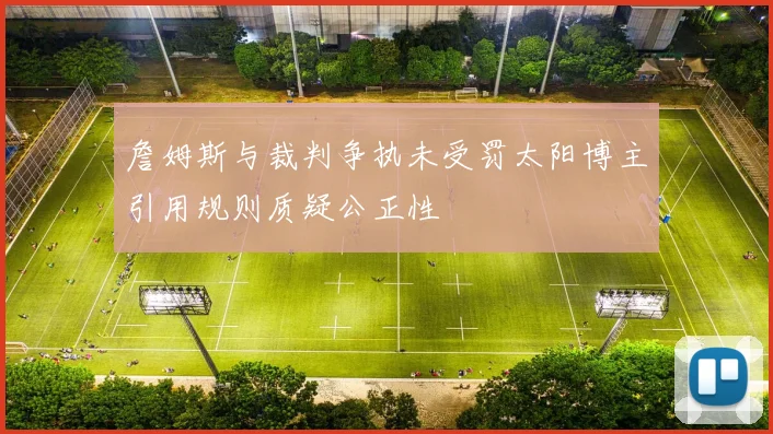 詹姆斯与裁判争执未受罚太阳博主引用规则质疑公正性