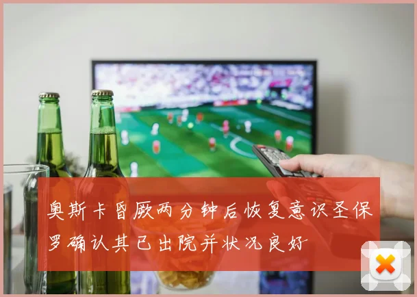 奥斯卡昏厥两分钟后恢复意识圣保罗确认其已出院并状况良好