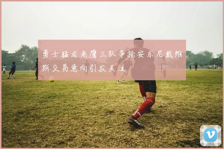 勇士猛龙老鹰三队争抢安东尼戴维斯交易意向引发关注
