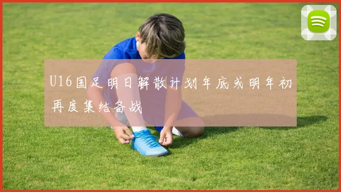U16国足明日解散计划年底或明年初再度集结备战