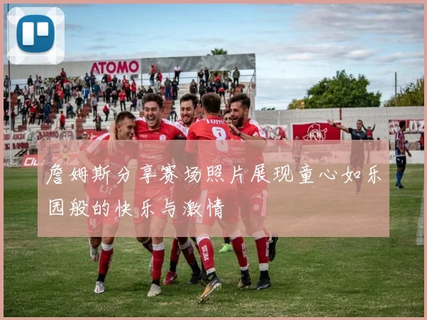 詹姆斯分享赛场照片展现童心如乐园般的快乐与激情