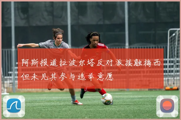 阿斯报道拉波尔塔反对派接触梅西但未见其参与选举意愿