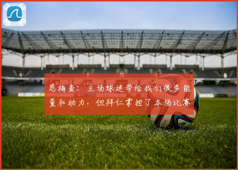 恩梅查：主场球迷带给我们很多能量和动力，但拜仁掌控了本场比赛