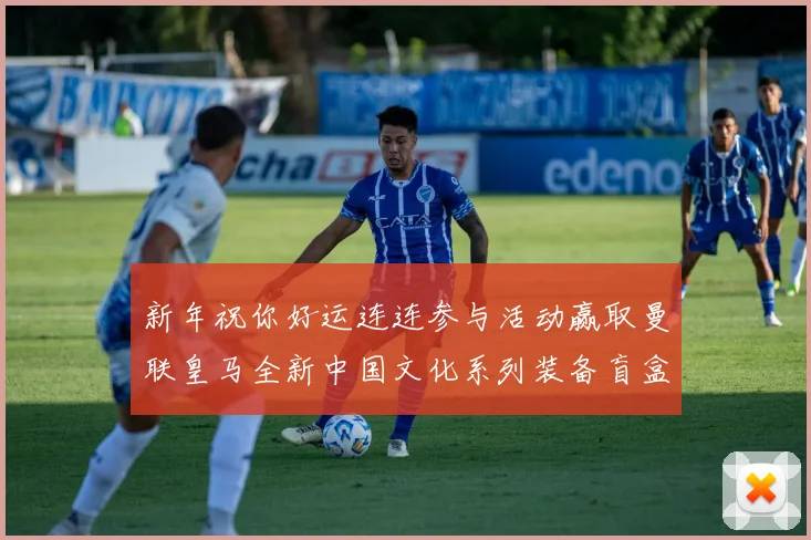 新年祝你好运连连参与活动赢取曼联皇马全新中国文化系列装备盲盒