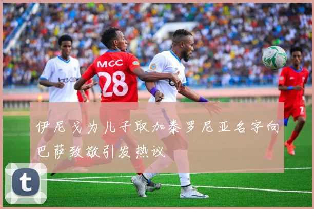 伊尼戈为儿子取加泰罗尼亚名字向巴萨致敬引发热议