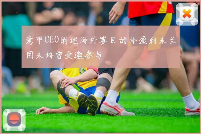 意甲CEO阐述海外赛目的非盈利米兰国米均曾受邀参与