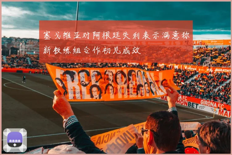 塞戈维亚对阿根廷失利表示满意称新教练组合作初见成效