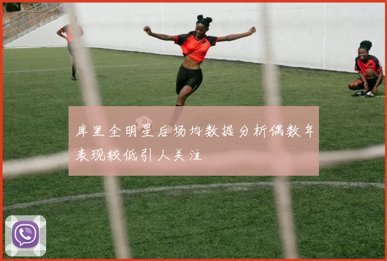 库里全明星后场均数据分析偶数年表现较低引人关注