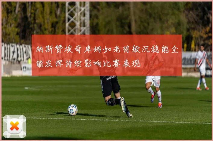纳斯赞埃奇库姆如老将般沉稳能全能发挥持续影响比赛表现