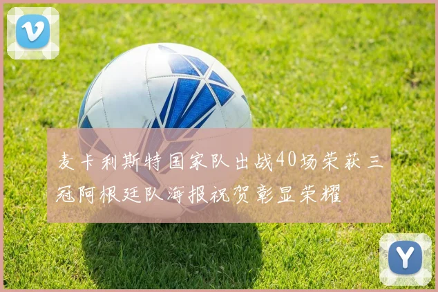 麦卡利斯特国家队出战40场荣获三冠阿根廷队海报祝贺彰显荣耀