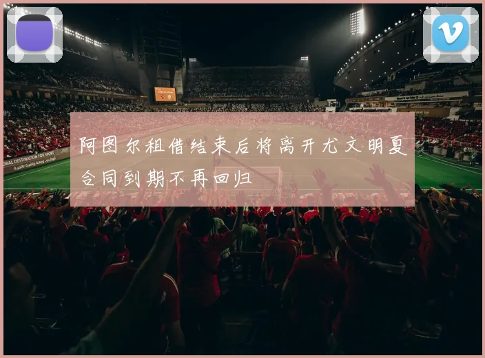 阿图尔租借结束后将离开尤文明夏合同到期不再回归