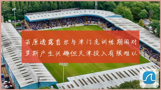 苗原透露首尔与津门虎训练期间对罗斯产生兴趣但天津投入有限难以引进