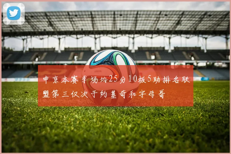 申京本赛季场均25分10板5助排名联盟第三仅次于约基奇和字母哥