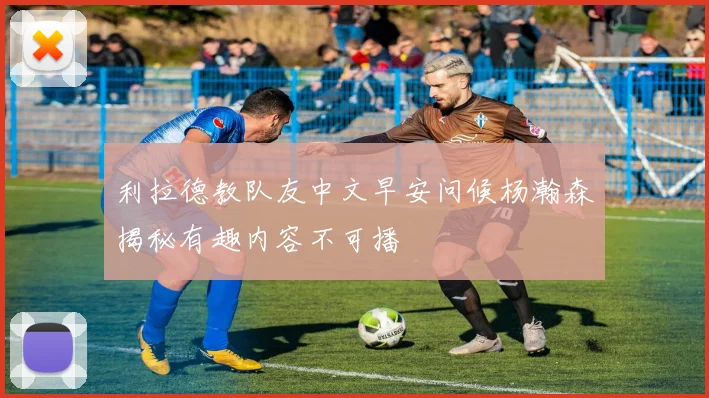 利拉德教队友中文早安问候杨瀚森揭秘有趣内容不可播