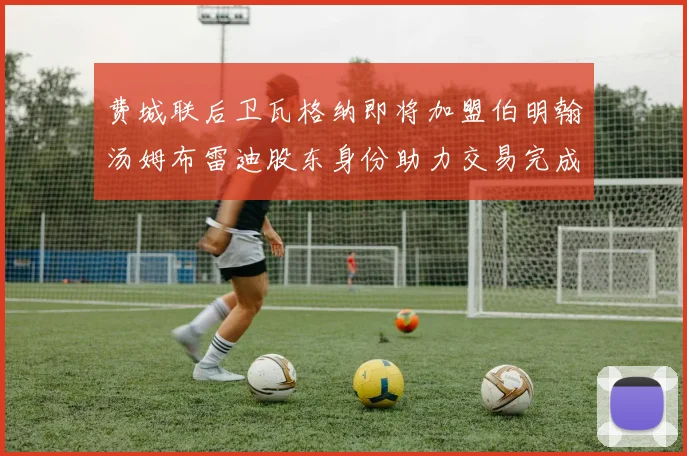 费城联后卫瓦格纳即将加盟伯明翰汤姆布雷迪股东身份助力交易完成