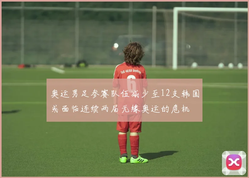 奥运男足参赛队伍减少至12支韩国或面临连续两届无缘奥运的危机